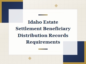 Idaho Estate Settlement Beneficiary Distribution Records Requirements