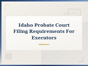 Idaho Probate Filing Requirements for Executors